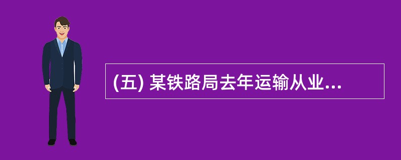 (五) 某铁路局去年运输从业人员平均人数为80 606人,工业从业人员平均人数为