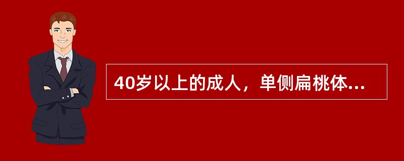 40岁以上的成人，单侧扁桃体进行性肿大，应首先考虑是A、急性扁桃体炎B、扁桃体生