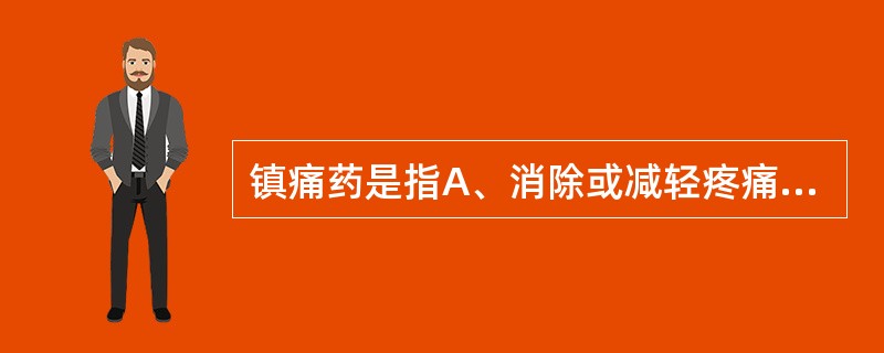 镇痛药是指A、消除或减轻疼痛的药物，镇痛时患者意识不清醒，其他感觉也不受影响B、