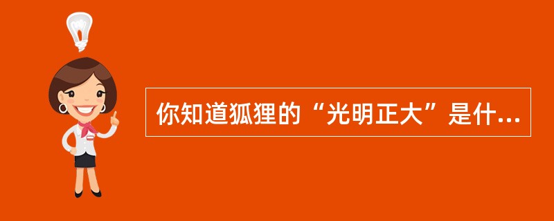 你知道狐狸的“光明正大”是什么意思,你知道吗?请你把知道的内容写下来。