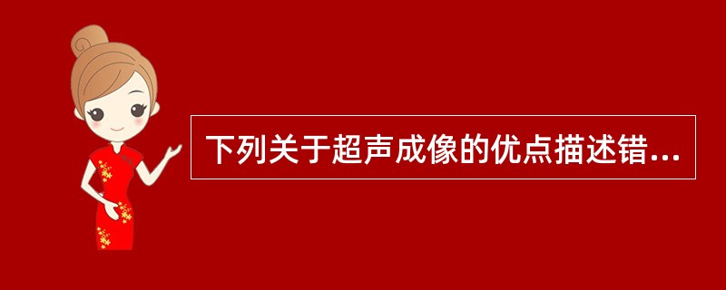 下列关于超声成像的优点描述错误的是A、能够方便动态实时观察B、能够很好地同时显示