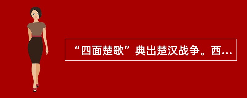 “四面楚歌”典出楚汉战争。西汉初期,“楚歌”在社会上风行一时。这主要是因为南方经