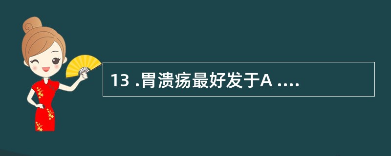 13 .胃溃疡最好发于A .胃底部B .胃近贲门处C .胃近幽门处D .胃大弯E