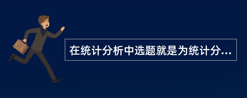 在统计分析中选题就是为统计分析报告拟定一个好的标题。
