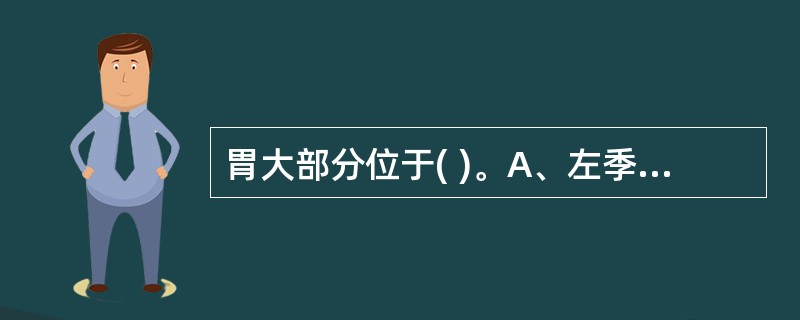 胃大部分位于( )。A、左季肋区B、右季肋区C、中下腹部D、右中下腹部E、左中下