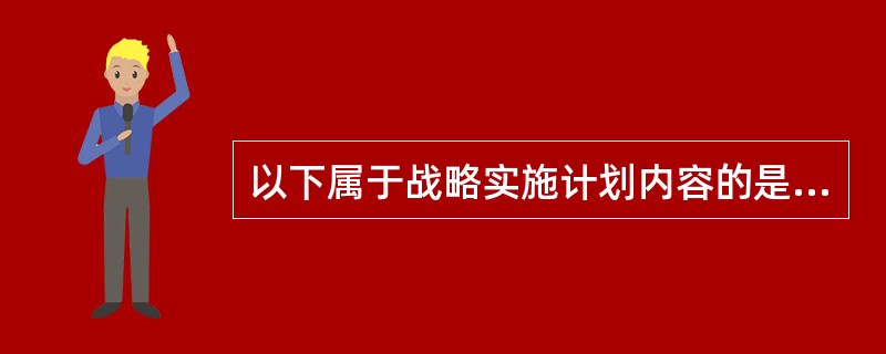 以下属于战略实施计划内容的是( )。