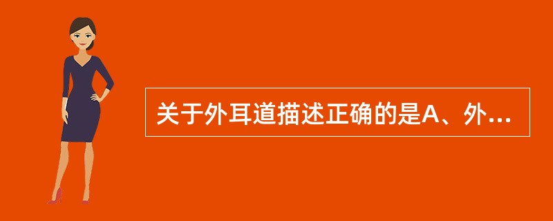关于外耳道描述正确的是A、外侧2£¯3为软骨部，内侧1£¯3为骨部B、成人作外耳