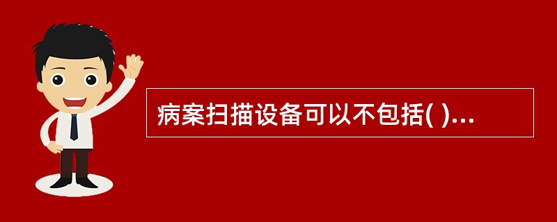 病案扫描设备可以不包括( )。A、计算机B、打印机C、刻录机D、扫描仪E、网络存