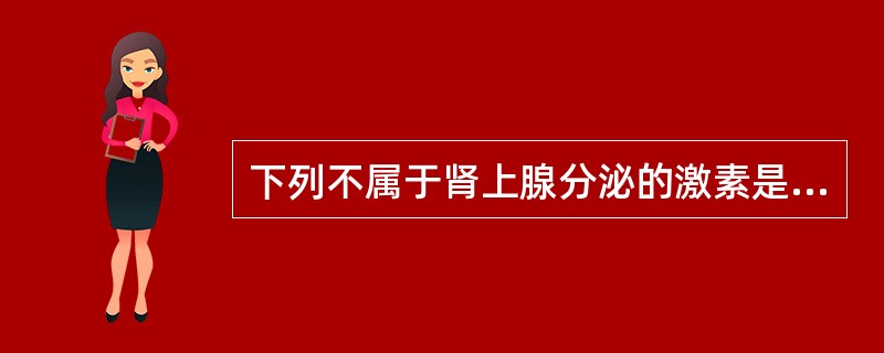 下列不属于肾上腺分泌的激素是A、抗利尿激素B、肾上腺素C、醛固酮D、糖皮质激素E