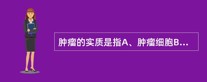 肿瘤的实质是指A、肿瘤细胞B、肿瘤中的结缔组织C、肿瘤中的淋巴组织D、肿瘤中的血