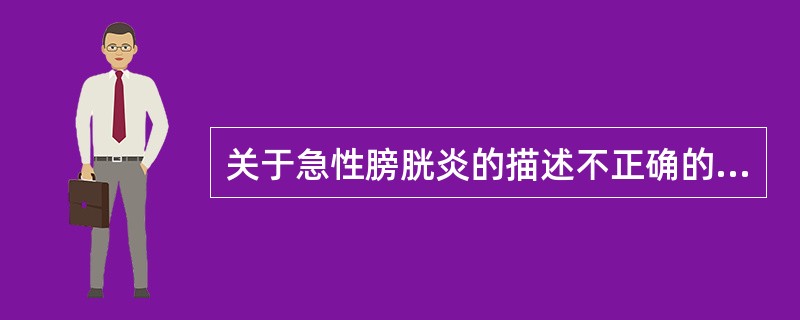 关于急性膀胱炎的描述不正确的是( )。A、无明显全身症状B、无尿频、尿急、尿痛C