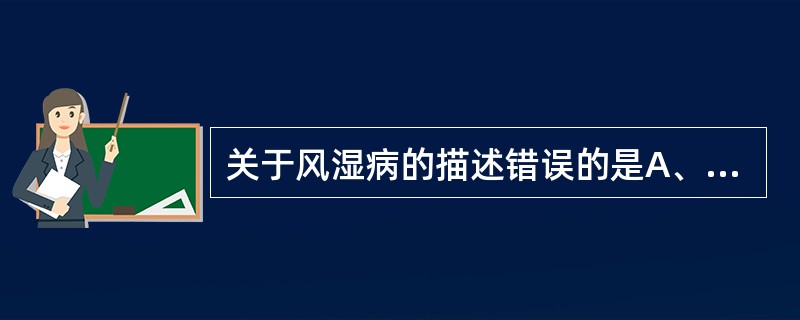 关于风湿病的描述错误的是A、病变发展过程分为变质渗出期、增生期和瘢痕期B、发病后