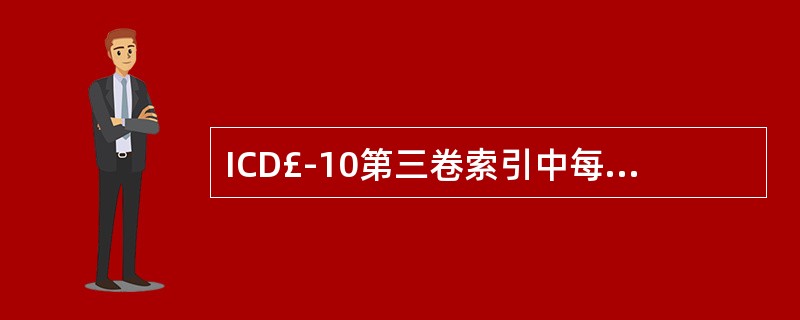 ICD£­10第三卷索引中每一个索引都按汉语拼音一英文字母的顺序排列，在主导词下