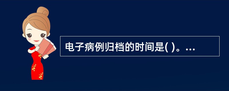 电子病例归档的时间是( )。A、建立病人唯一住院号时B、病人本次诊疗活动结束时C