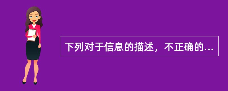 下列对于信息的描述，不正确的是( )。A、信息是对客观事物的反映B、信息是可加工