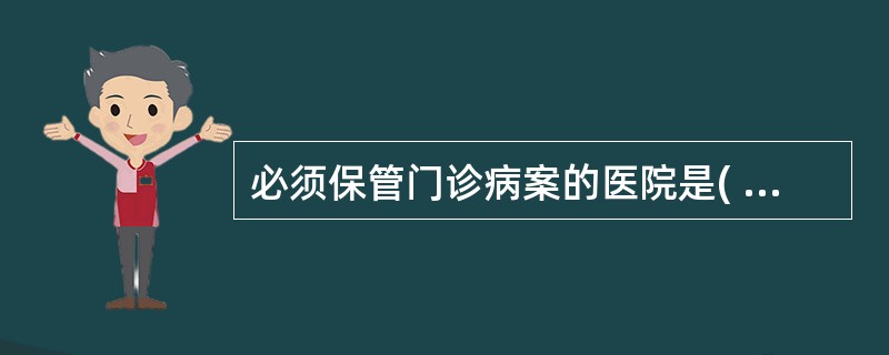 必须保管门诊病案的医院是( )。A、专科医院B、一级以上C、二级以上D、三级以上