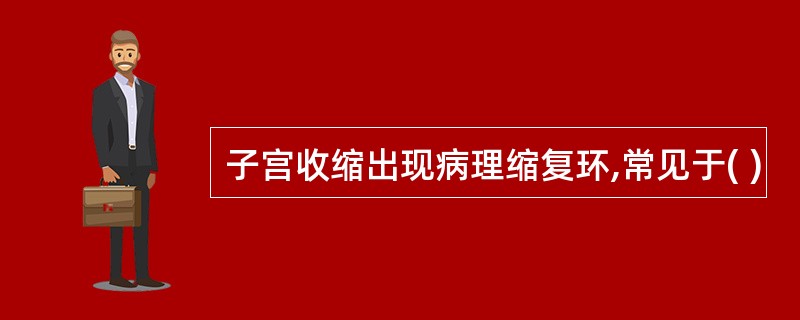 子宫收缩出现病理缩复环,常见于( )