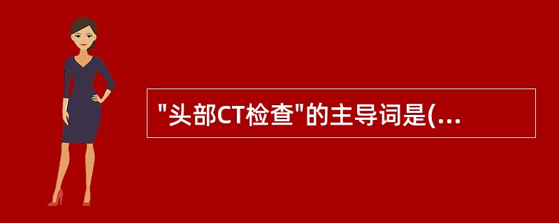 "头部CT检查"的主导词是( )。A、检查B、CTC、头部D、影像E、扫描 -