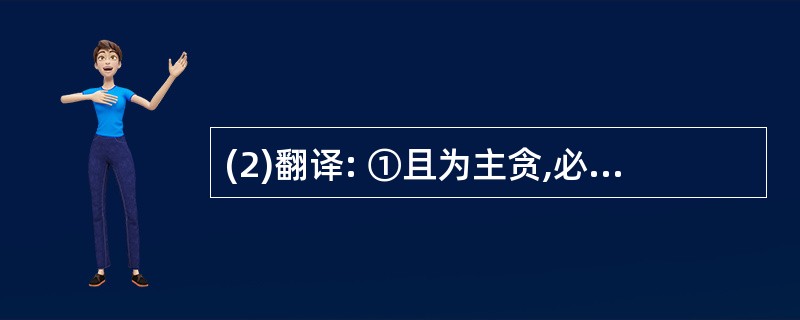(2)翻译: ①且为主贪,必丧其国;为臣贪,必亡其身。(4分)