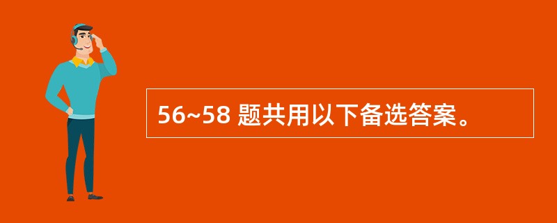 56~58 题共用以下备选答案。