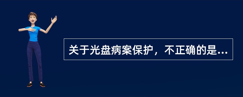 关于光盘病案保护，不正确的是( )。A、光盘有抗UV保护膜B、平放光盘C、光盘远