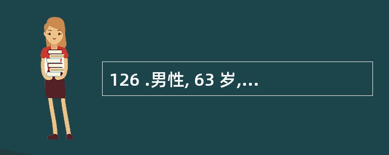 126 .男性, 63 岁,突发右上腹部阵发性刀割样绞痛,向右后肩背部放射,伴呕