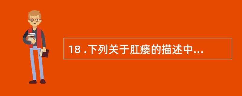 18 .下列关于肛瘘的描述中正确的是A .肛瘘主要侵犯直肠B .肛瘘不与肛周皮肤