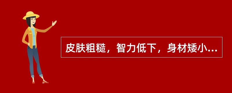 皮肤粗糙，智力低下，身材矮小，躯干长，四肢短