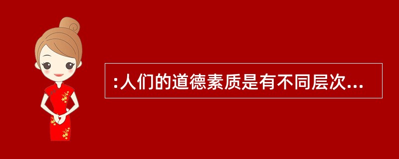 :人们的道德素质是有不同层次的,人们对不同层次的人群有不同的道德期望值。比如:有