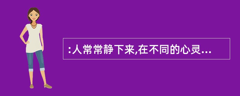 :人常常静下来,在不同的心灵频率里,会提升你向来惯性的思考领域,你会变得更聪明,