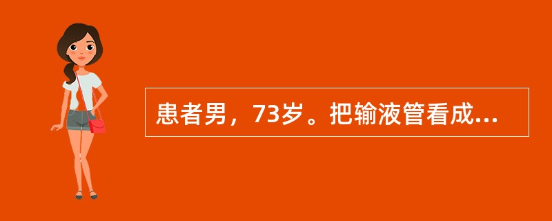 患者男，73岁。把输液管看成一条蜈蚣在他手上爬动，患者大声呼叫并把输液管拔去。患