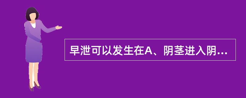 早泄可以发生在A、阴茎进入阴道之前B、阴茎正在进入阴道时C、阴茎进入阴道之后不久