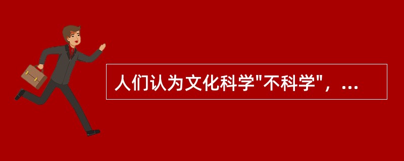 人们认为文化科学"不科学"，原因在于A、文化科学本身就不是科学B、文化科学的研究