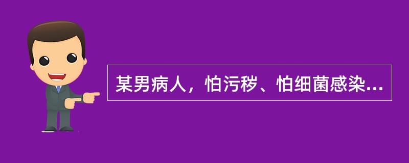 某男病人，怕污秽、怕细菌感染，为此不能自控地反复洗手，有时反复不停地洗衣服，把手