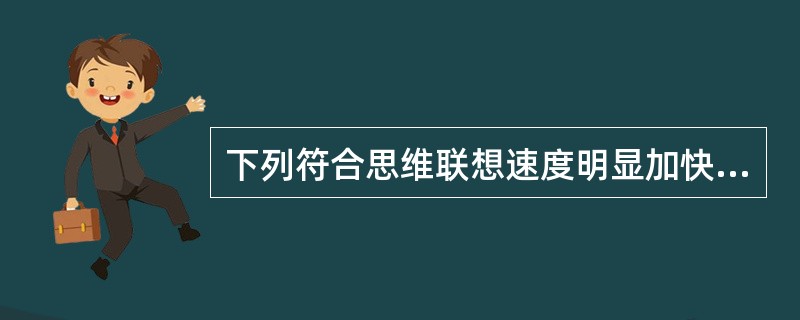 下列符合思维联想速度明显加快，数量多，思维内容丰富多变，有时随境转移、音韵联想、