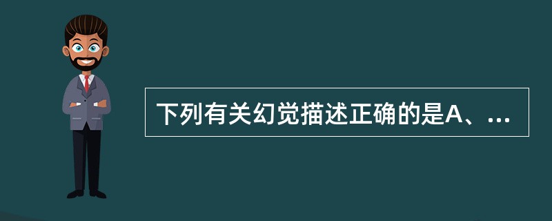 下列有关幻觉描述正确的是A、按幻觉产生的条件可分运动性幻觉、静止性幻觉B、反射性