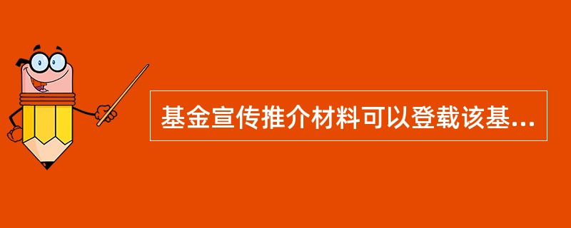 基金宣传推介材料可以登载该基金、基金管理人管理的其他基金的过往业绩,但基金合 同