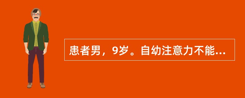 患者男，9岁。自幼注意力不能集中，容易分心，做事粗心大意，活动过多，上课时难以安