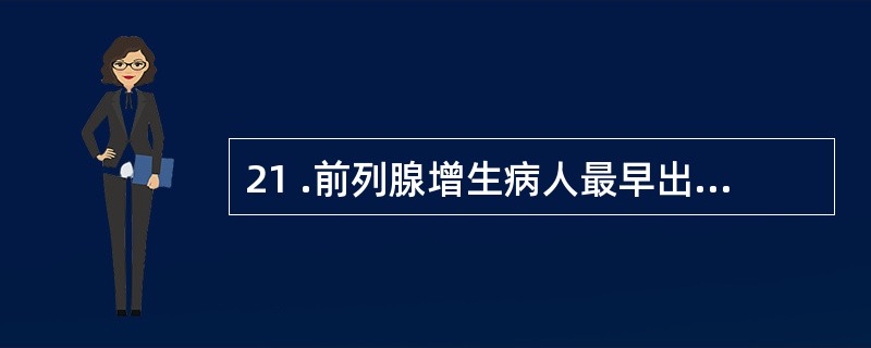 21 .前列腺增生病人最早出现的症状是A .排尿困难B .尿潴留C .尿频D .