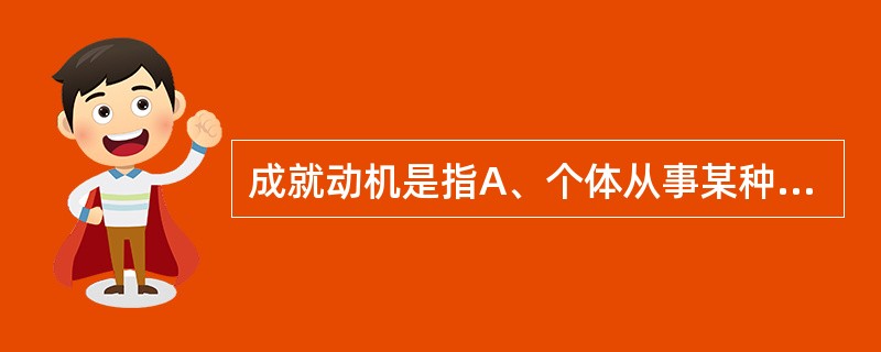 成就动机是指A、个体从事某种实际工作前，对自己可能达到的成就目标的主观估计B、个