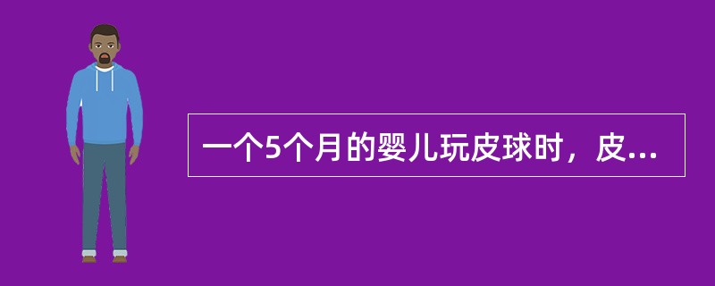 一个5个月的婴儿玩皮球时，皮球滚到了床底下，他觉得皮球是A、看不见了B、不存在了