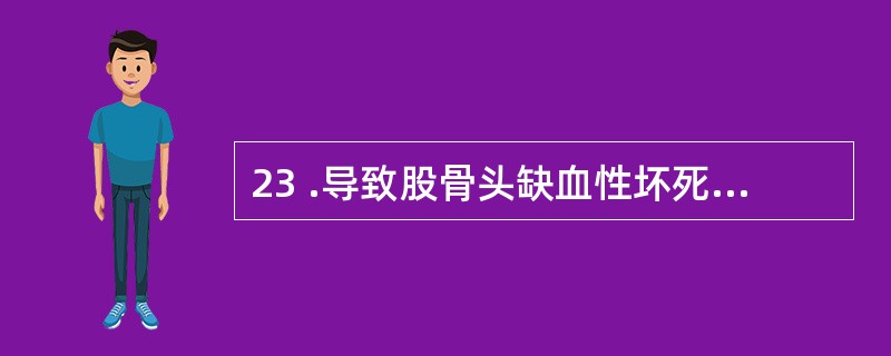 23 .导致股骨头缺血性坏死的主要因素是A .股圆韧带内小四动脉的损伤B .股骨