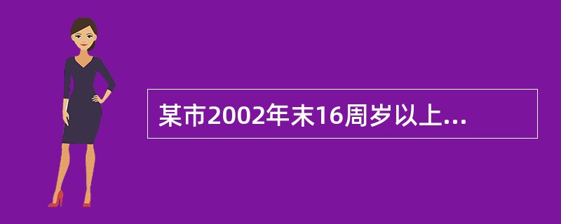 某市2002年末16周岁以上人口580万人,其中丧失劳动能力的人员及被约束管制的