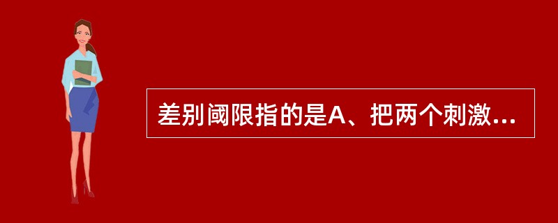 差别阈限指的是A、把两个刺激分开所必需的刺激作用的最大量B、有50%的次数被察觉