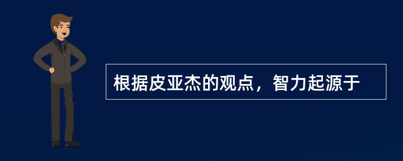 根据皮亚杰的观点，智力起源于