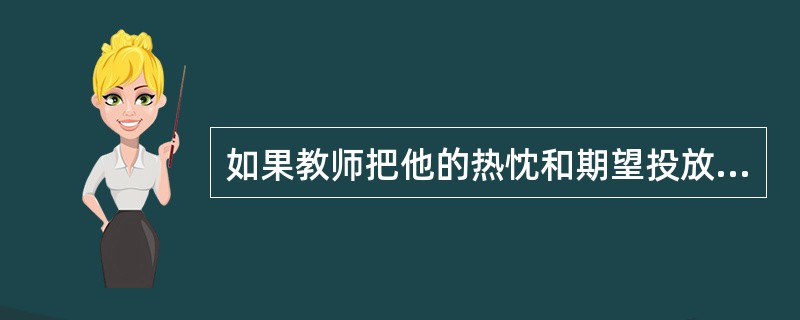 如果教师把他的热忱和期望投放到所要塑造的学生身上，也会激活学生，使其行为向教师期