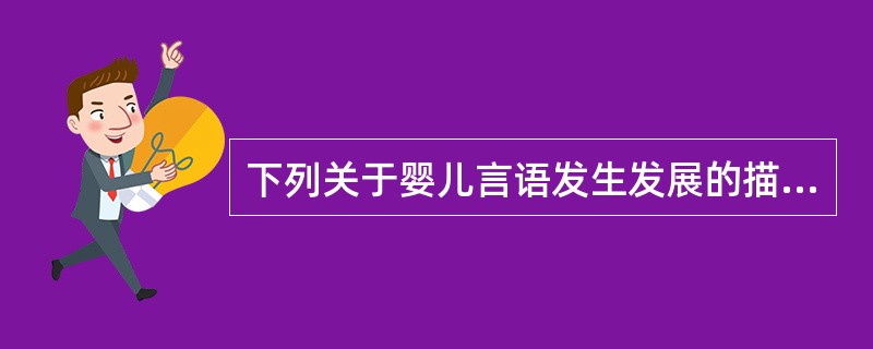 下列关于婴儿言语发生发展的描述，错误的是A、婴儿言语发生的时间基本在10～14个