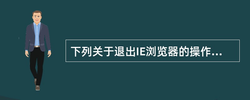 下列关于退出IE浏览器的操作,不正确的是
