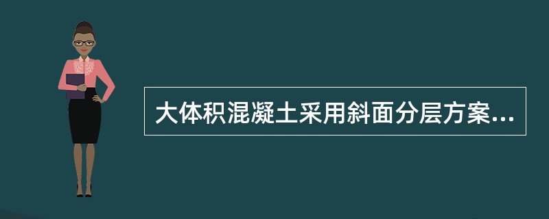 大体积混凝土采用斜面分层方案浇筑时,混凝土一次浇筑到顶,混凝土振捣工作从浇筑层(