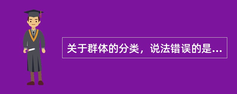 关于群体的分类，说法错误的是( )A、按照群体的形成方式来划分，可分为自然群体和